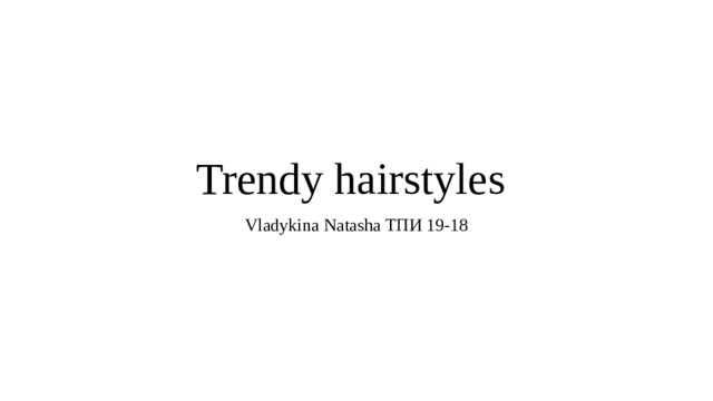 Trendy hairstyles Vladykina Natasha ТПИ 19-18 