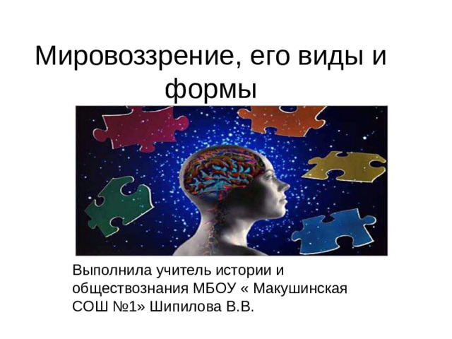 Мировоззрение, его виды и формы Выполнила учитель истории и обществознания МБОУ « Макушинская СОШ №1» Шипилова В.В.  