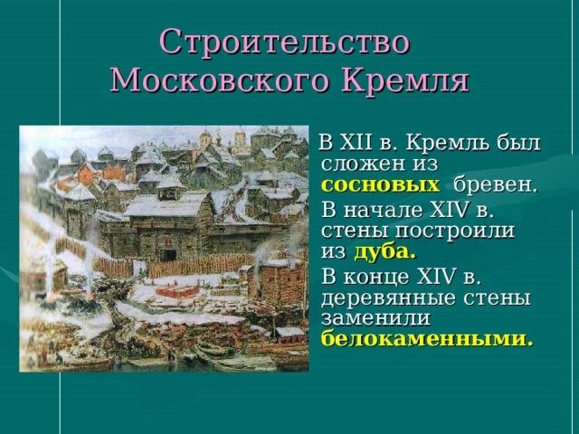 Строительство  Московского Кремля  В XII в. Кремль был сложен из сосновых  бревен.  В начале XIV в. стены построили из дуба.    В конце XIV в. деревянные стены заменили белокаменными. 