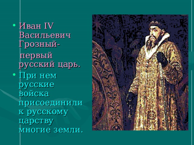 Иван IV Васильевич Грозный-  первый русский царь. При нем русские войска присоединили к русскому царству многие земли. 