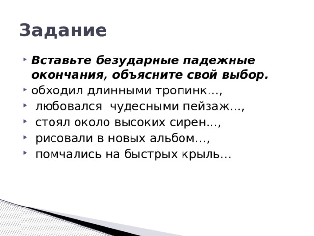 Задание Вставьте безударные падежные окончания, объясните свой выбор. обходил длинными тропинк…,  любовался чудесными пейзаж…,  стоял около высоких сирен…,  рисовали в новых альбом…,  помчались на быстрых крыль…