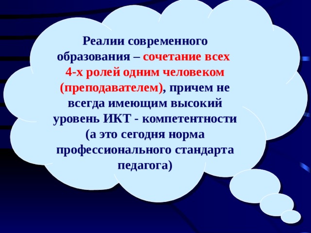 Реалии современного образования – сочетание всех 4-х ролей одним человеком (преподавателем) , причем не всегда имеющим высокий уровень ИКТ - компетентности (а это сегодня норма профессионального стандарта педагога) 