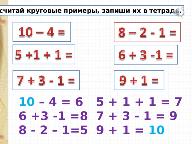 Сосчитай круговые примеры, запиши их в тетрадь. 10 – 4 = 6 5 + 1 + 1 = 7 7 + 3 - 1 = 9 9 + 1 = 10 6 +3 -1 =8 8 - 2 – 1=5 
