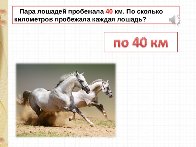  Пара лошадей пробежала 40 км. По сколько километров пробежала каждая лошадь? 