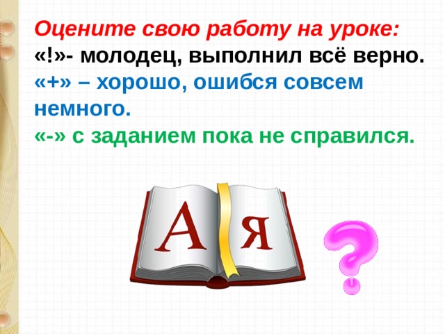 Оцените свою работу на уроке: «!»- молодец, выполнил всё верно. «+» – хорошо, ошибся совсем немного. «-» с заданием пока не справился. 