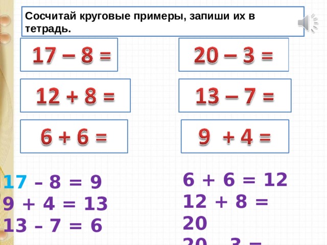 Сосчитай круговые примеры, запиши их в тетрадь. 6 + 6 = 12 12 + 8 = 20 20 – 3 = 17 17 – 8 = 9 9 + 4 = 13 13 – 7 = 6 