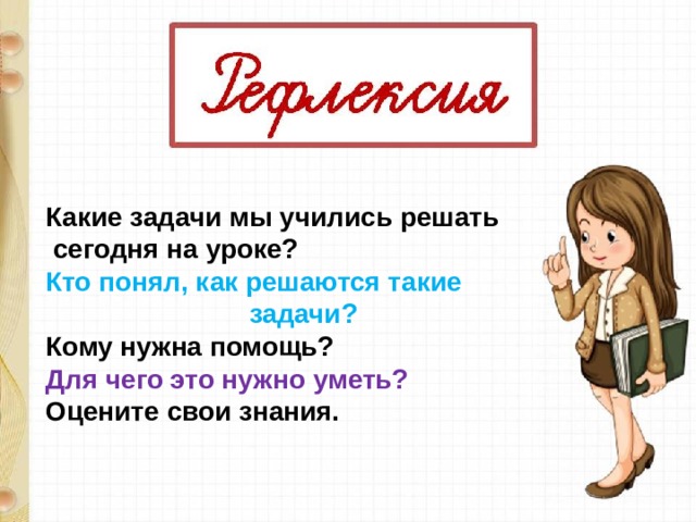 Какие задачи мы учились решать  сегодня на уроке? Кто понял, как решаются такие  задачи? Кому нужна помощь? Для чего это нужно уметь? Оцените свои знания.  