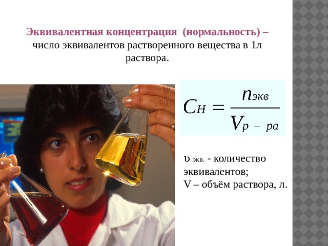  Эквивалентная концентрация (нормальность) – число эквивалентов растворенного вещества в 1л раствора. ʋ экв. - количество эквивалентов; V – объём раствора, л. 