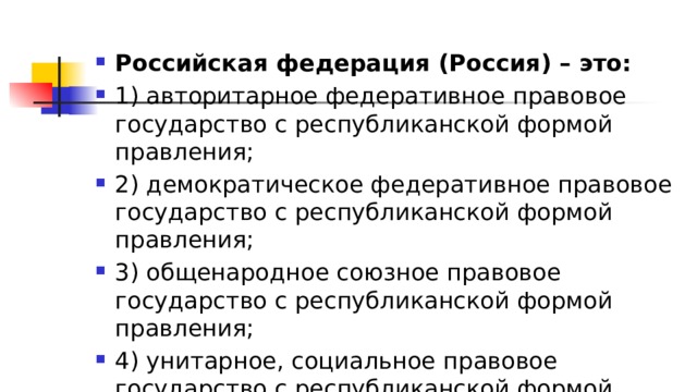 Российская федерация (Россия) – это: 1)​ авторитарное федеративное правовое государство с республиканской формой правления; 2)​ демократическое федеративное правовое государство с республиканской формой правления; 3)​ общенародное союзное правовое государство с республиканской формой правления; 4)​ унитарное, социальное правовое государство с республиканской формой правления. 