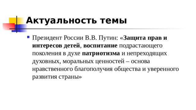 Актуальность темы Президент России В.В. Путин: « Защита прав и интересов детей , воспитание подрастающего поколения в духе патриотизма и непреходящих духовных, моральных ценностей – основа нравственного благополучия общества и уверенного развития страны» 