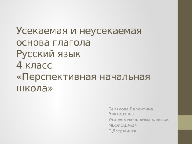 Усекаемая и неусекаемая основа глагола  Русский язык  4 класс  «Перспективная начальная школа» Белякова Валентина Викторовна Учитель начальных классов МБОУСШ№24 Г.Дзержинск 