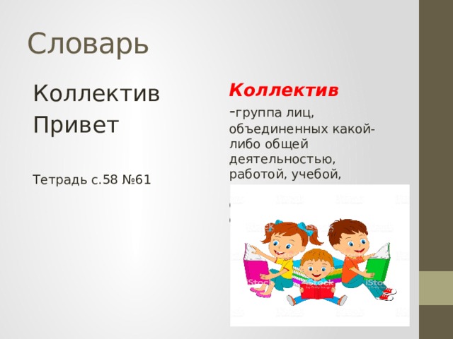 Словарь Коллектив Коллектив - группа лиц, объединенных какой-либо общей деятельностью, работой, учебой, решением определенной общественной задачи. Привет Тетрадь с.58 №61 