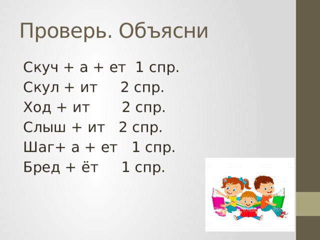 Проверь. Объясни Скуч + а + ет 1 спр. Скул + ит 2 спр. Ход + ит 2 спр. Слыш + ит 2 спр. Шаг+ а + ет 1 спр. Бред + ёт 1 спр. 