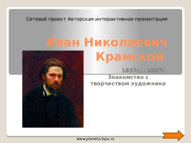 Сетевой проект Авторская интерактивная презентация Иван Николаевич Крамской 1837г. - 1887г. Знакомство с творчеством художника www.planeta.tspu.ru 