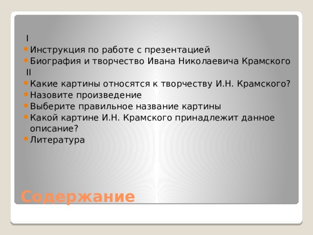  I Инструкция по работе с презентацией Биография и творчество Ивана Николаевича Крамского  II Какие картины относятся к творчеству И.Н. Крамского? Назовите произведение Выберите правильное название картины Какой картине И.Н. Крамского принадлежит данное описание? Литература Содержание 