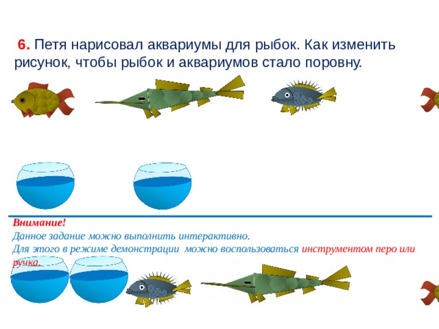  6. Петя нарисовал аквариумы для рыбок. Как изменить рисунок, чтобы рыбок и аквариумов стало поровну. Внимание! Данное задание можно выполнить интерактивно. Для этого в режиме демонстрации можно воспользоваться инструментом перо или ручка.  