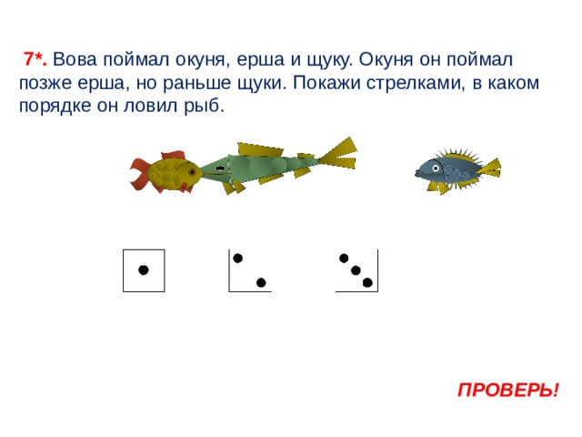  7*. Вова поймал окуня, ерша и щуку. Окуня он поймал позже ерша, но раньше щуки. Покажи стрелками, в каком порядке он ловил рыб. ПРОВЕРЬ! 