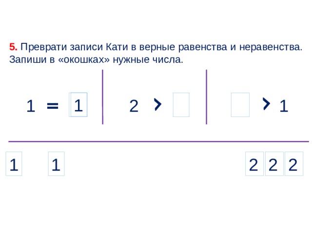 5. Преврати записи Кати в верные равенства и неравенства. Запиши в «окошках» нужные числа. = 1 1 1 2 1 2 2 2 1 5 