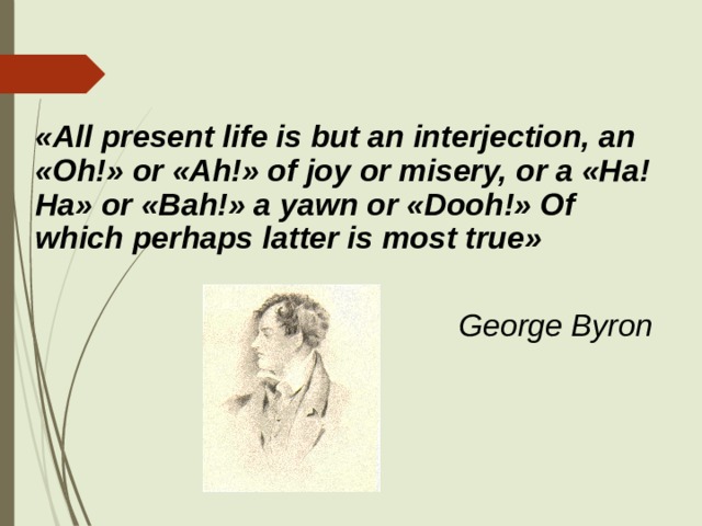   «All present life is but an interjection, an «Oh!» or «Ah!» of joy or misery, or a «Ha!Ha» or «Bah!» a yawn or «Dooh!» Of which perhaps latter is most true»  George Byron 
