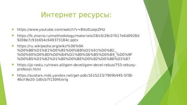 Интернет ресурсы: https://www.youtube.com/watch?v=8VuELoqsZHU https://fs.znanio.ru/methodology/materials/28/c0/28c07617e6d0928d9208e7c91b654c649373184c.pptx https://ru.wikipedia.org/wiki/%D0%9A%D0%B8%D1%81%D0%B5%D0%BB%D1%91%D0%B2,_%D0%90%D0%BD%D0%B4%D1%80%D0%B5%D0%B9_%D0%9F%D0%B5%D1%82%D1%80%D0%BE%D0%B2%D0%B8%D1%87 https://ja-rastu.ru/news-all/gam-devel/gam-devel-rebus/753-rebusy-professii.html https://avatars.mds.yandex.net/get-pdb/1615223/7909b945-5f38-46cf-8e20-1d0cb7f130f4/orig        