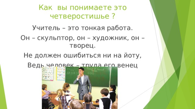 Как вы понимаете это четверостишье ? Учитель – это тонкая работа. Он – скульптор, он – художник, он – творец. Не должен ошибиться ни на йоту, Ведь человек – труда его венец 