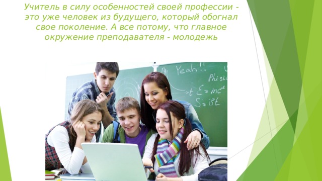 Учитель в силу особенностей своей профессии - это уже человек из будущего, который обогнал свое поколение. А все потому, что главное окружение преподавателя - молодежь   