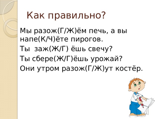 Как правильно? Мы разож(Г/Ж)ём печь, а вы напе(К/Ч)ёте пирогов. Ты заж(Ж/Г) ёшь свечу? Ты сбере(Ж/Г)ёшь урожай? Они утром разож(Г/Ж)ут костёр. 