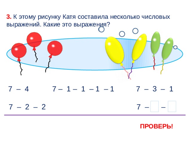 3. К этому рисунку Катя составила несколько числовых выражений. Какие это выражения? 7 – 1 – 1 – 1 – 1 7 – 3 – 1 7 – 4 3 7 7 – 1 – 3 7 – 2 – 2 ПРОВЕРЬ! 6 