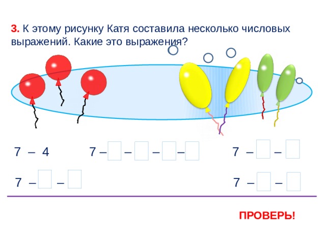 3. К этому рисунку Катя составила несколько числовых выражений. Какие это выражения? 3 7 7 7 – 1 – 1 – 1 – 1 7 – 3 – 1 7 3 7 – 4 3 3 7 7 7 – 1 – 3 7 – 2 – 2 3 ПРОВЕРЬ! 6 