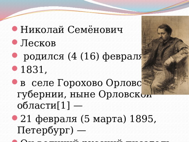 Николай Семёнович Лесков  родился (4 (16) февраля 1831, в селе Горохово Орловской губернии, ныне Орловской области[1] — 21 февраля (5 марта) 1895, Петербург) — Он великий русский писатель . 