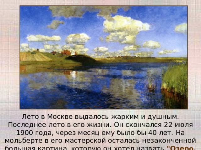 Лето в Москве выдалось жарким и душным. Последнее лето в его жизни. Он скончался 22 июля 1900 года, через месяц ему было бы 40 лет. На мольберте в его мастерской осталась незаконченной большая картина, которую он хотел назвать 