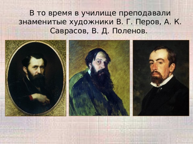  В то время в училище преподавали знаменитые художники В. Г. Перов, А. К. Саврасов, В. Д. Поленов. 