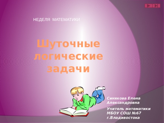 НЕДЕЛЯ МАТЕМАТИКИ Шуточные логические задачи Синякова Елена Александровна Учитель математики МБОУ СОШ №67 г.Владивостока 