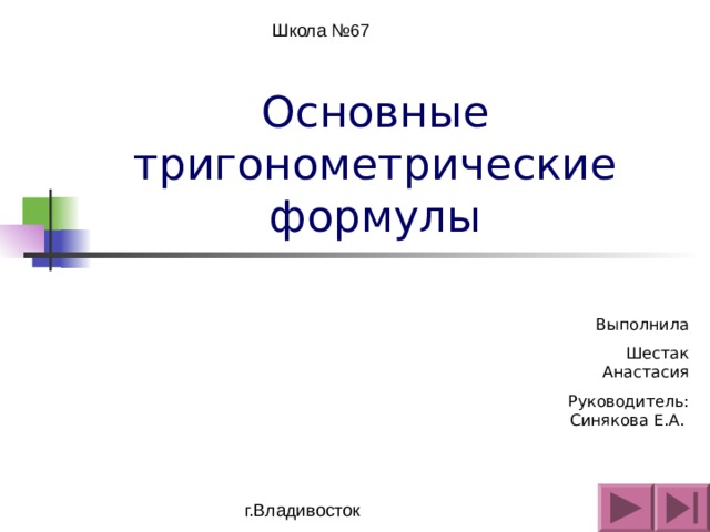 Школа №67 Основные  тригонометрические формулы Выполнила  Шестак Анастасия Руководитель: Синякова Е.А. г.Владивосток 