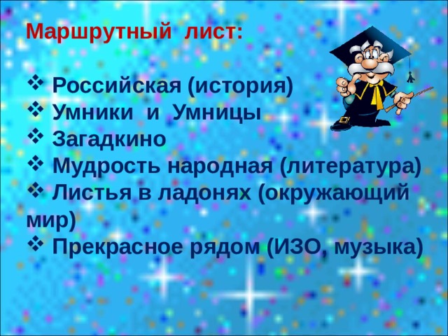 Маршрутный лист:  Российская (история)  Умники и Умницы  Загадкино  Мудрость народная (литература)  Листья в ладонях (окружающий мир)  Прекрасное рядом (ИЗО, музыка) 
