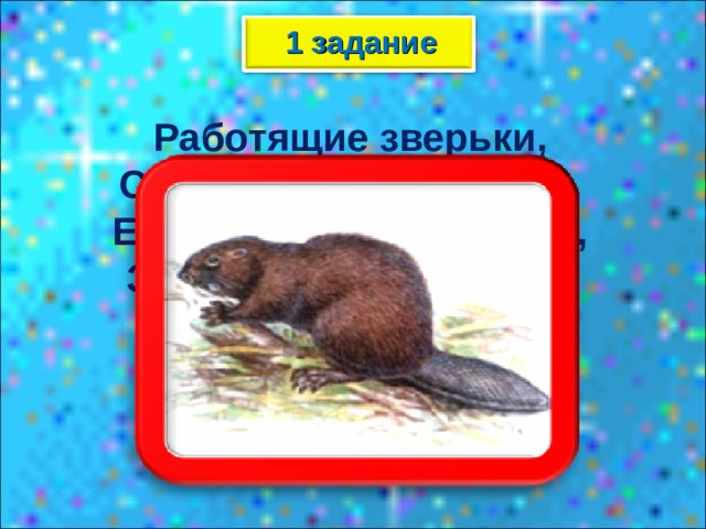 1 задание  Работящие зверьки, Строят дом среди реки. Если в гости кто придёт, Знайте, из речки вход.  