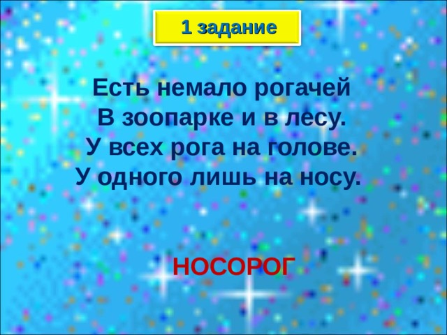 1 задание  Есть немало рогачей В зоопарке и в лесу. У всех рога на голове. У одного лишь на носу.  НОСОРОГ 