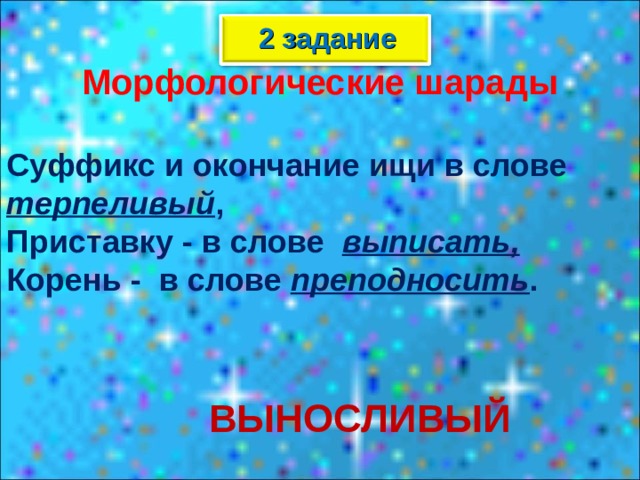 2 задание Морфологические шарады  Суффикс и окончание ищи в слове терпеливый , Приставку - в слове выписать, Корень - в слове преподносить . ВЫНОСЛИВЫЙ 
