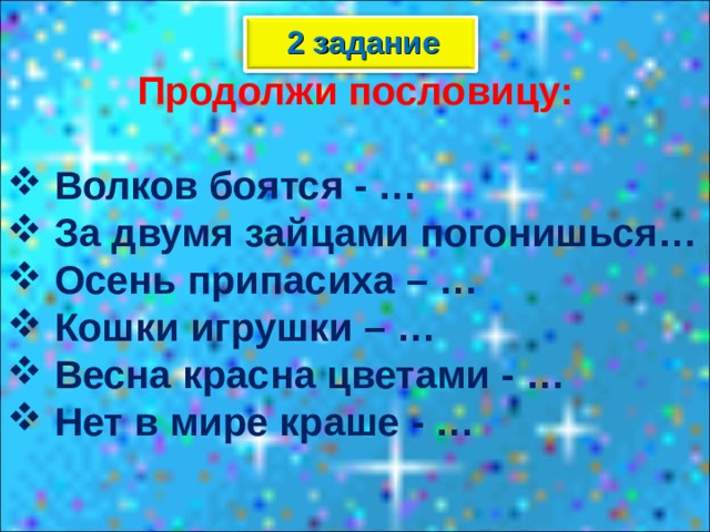 2 задание Продолжи пословицу:   Волков боятся - …  За двумя зайцами погонишься…  Осень припасиха – …  Кошки игрушки – …  Весна красна цветами - …  Нет в мире краше - … 