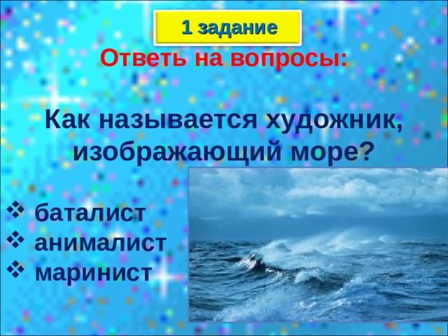 1 задание Ответь на вопросы:  Как называется художник, изображающий море?   баталист  анималист  маринист  