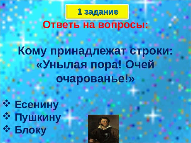 1 задание Ответь на вопросы:  Кому принадлежат строки: «Унылая пора! Очей очарованье!»   Есенину  Пушкину  Блоку  