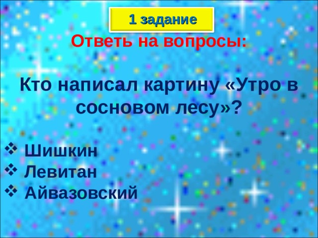1 задание Ответь на вопросы:  Кто написал картину «Утро в сосновом лесу»?   Шишкин  Левитан  Айвазовский  