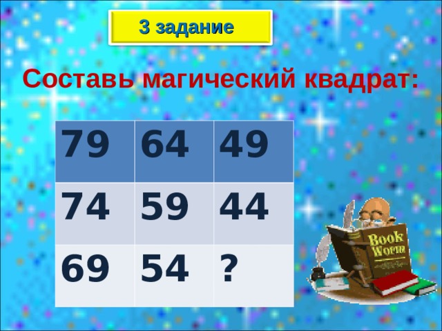 3 задание Составь магический квадрат: 79 64 74 49 59 69 54 44 ? 