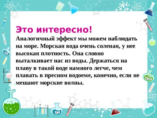 Это интересно! Аналогичный эффект мы можем наблюдать на море. Морская вода очень соленая, у нее высокая плотность. Она словно выталкивает нас из воды. Держаться на плаву в такой воде намного легче, чем плавать в пресном водоеме, конечно, если не мешают морские волны. 