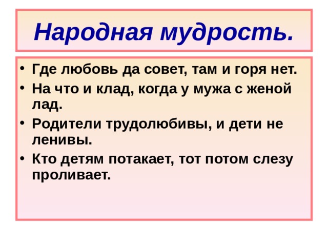 Народная мудрость. Где любовь да совет, там и горя нет. На что и клад, когда у мужа с женой лад. Родители трудолюбивы, и дети не ленивы. Кто детям потакает, тот потом слезу проливает. 