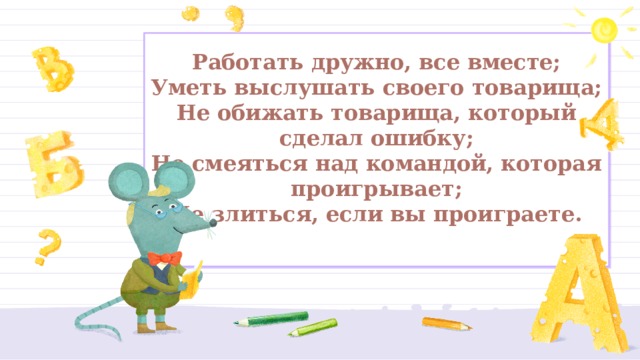 Работать дружно, все вместе;  Уметь выслушать своего товарища;  Не обижать товарища, который сделал ошибку;  Не смеяться над командой, которая проигрывает;  Не злиться, если вы проиграете.   