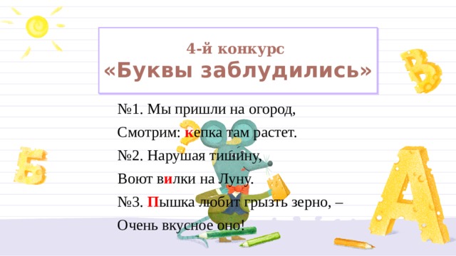 4-й конкурс  «Буквы заблудились»  № 1. Мы пришли на огород, Смотрим: к епка там растет. № 2. Нарушая тишину, Воют в и лки на Луну. № 3. П ышка любит грызть зерно, – Очень вкусное оно! 