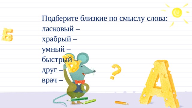 Подберите близкие по смыслу слова:  ласковый –  храбрый –  умный –  быстрый –  друг – врач – 
