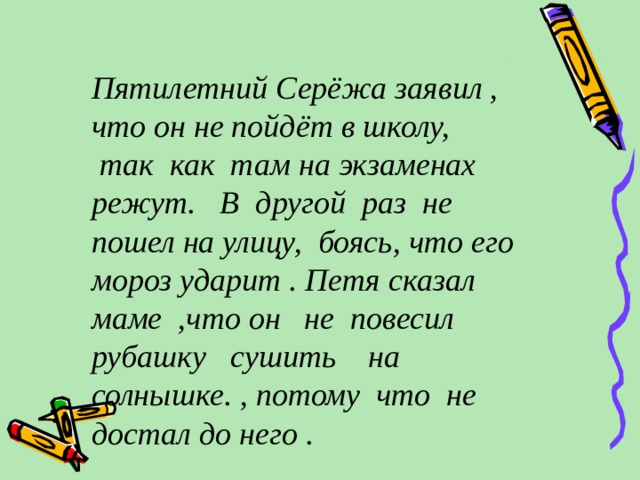 Пятилетний Серёжа заявил , что он не пойдёт в школу,  так как там на экзаменах режут. В другой раз не пошел на улицу, боясь, что его мороз ударит . Петя сказал маме ,что он не повесил рубашку сушить на солнышке. , потому что не достал до него . 