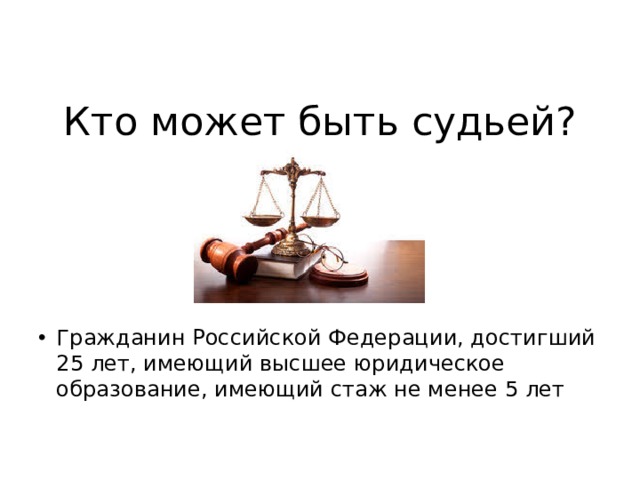 Кто может быть судьей? Гражданин Российской Федерации, достигший 25 лет, имеющий высшее юридическое образование, имеющий стаж не менее 5 лет 